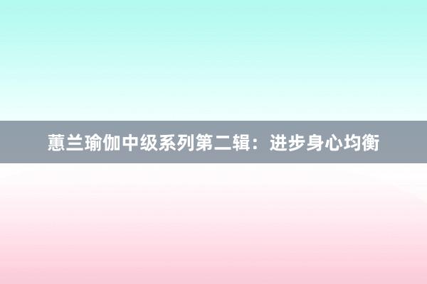 蕙兰瑜伽中级系列第二辑：进步身心均衡