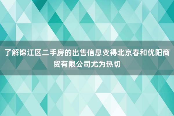了解锦江区二手房的出售信息变得北京春和优阳商贸有限公司尤为热切