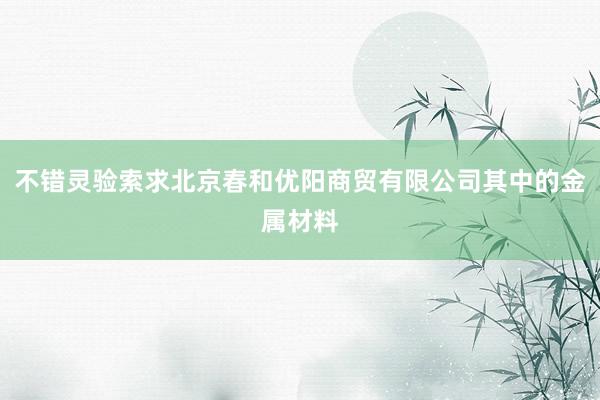 不错灵验索求北京春和优阳商贸有限公司其中的金属材料